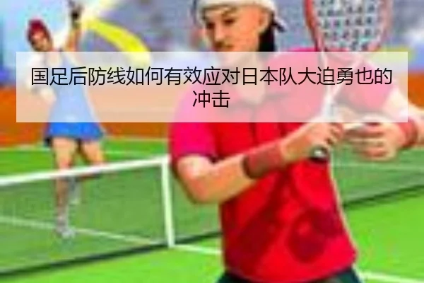 国足后防线如何有效应对日本队大迫勇也的冲击